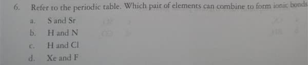 6.
Refer to the periodic table. Which pair of elements can combine to form ionit bonds.
S and Sr
a.
b.
H and N
C.
H and CI
d.
Xe and F
