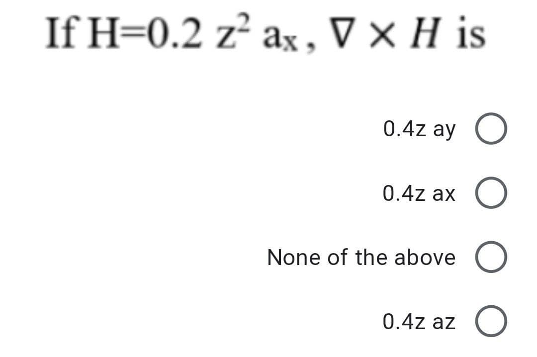 If H=0.2 z² ax, V x H is
0.4z ay O
0.4z ax O
None of the above
0.4z az O