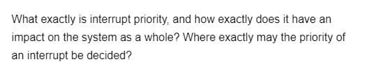 What exactly is interrupt priority, and how exactly does it have an
impact on the system as a whole? Where exactly may the priority of
an interrupt be decided?