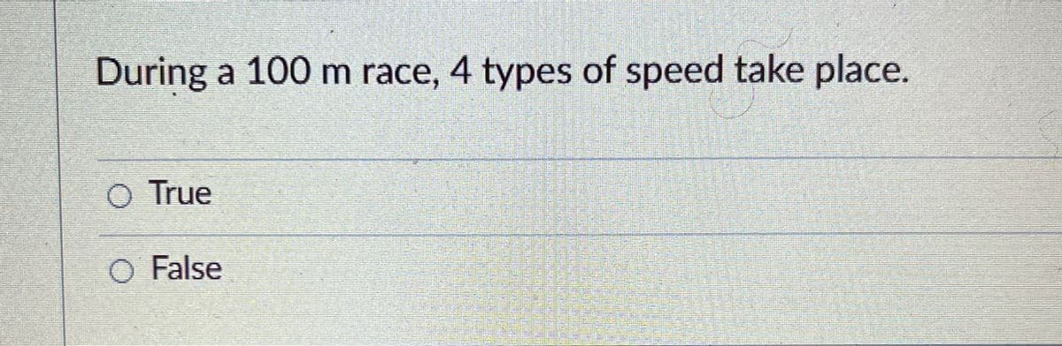 During a 100 m race, 4 types of speed take place.
O True
○ False