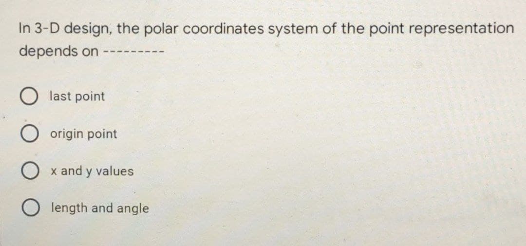 In 3-D design, the polar coordinates system of the point representation
depends on
last point
origin point
O x and y values
Olength and angle