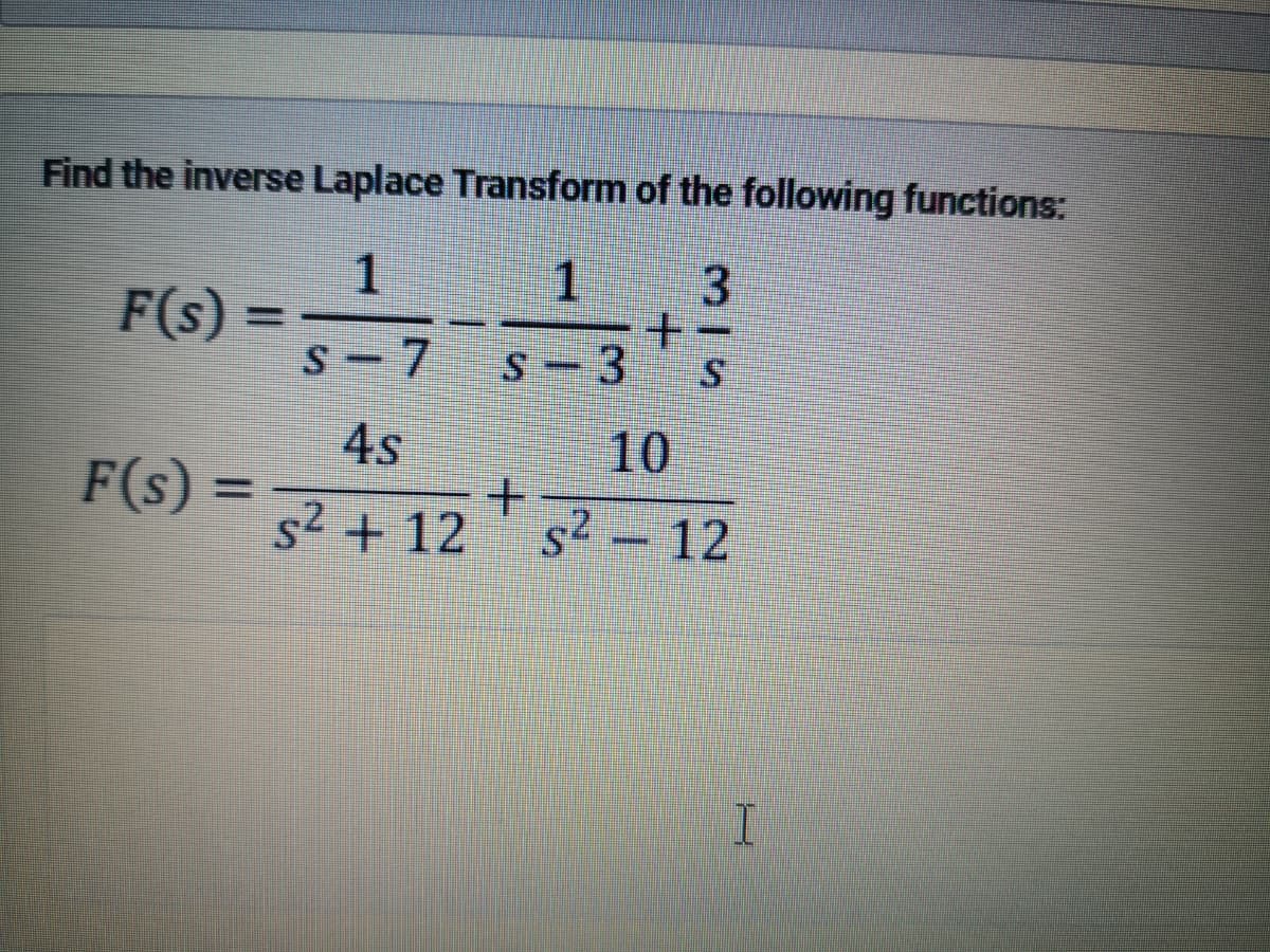 Find the inverse Laplace Transform of the following functions:
1
1.
牛
S-3
F(s)
S-7
4s
10
F(s) =
%3D
s2 + 12
s2 12
