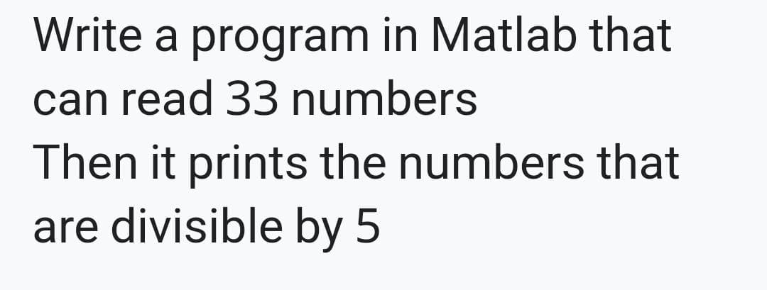 Write a program in Matlab that
can read 33 numbers
Then it prints the numbers that
are divisible by
