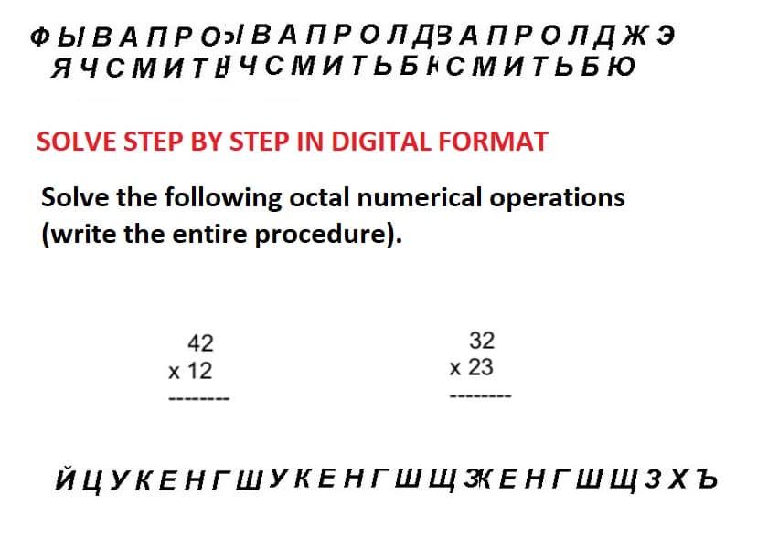 ФЫ В А ПРОЯ В А П Р О Л ДЗАПРОЛДЖЭ
ЯЧСМИТНЧСМИТЬБНСМИТЬБю
SOLVE STEP BY STEP IN DIGITAL FORMAT
Solve the following octal numerical operations
(write the entire procedure).
42
x 12
32
х 23
ЙЦУКЕНГШУКЕНГШ Щ ЭКЕНГШЩЗХъ