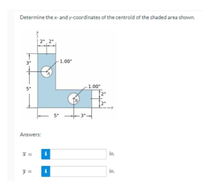 Determine the x- and y-coordinates of the centroid of the shaded area shown.
3"
5"
Answers:
X=
y =
i
i
-1.00"
5°
-1.00"
-3"-
in.
in.