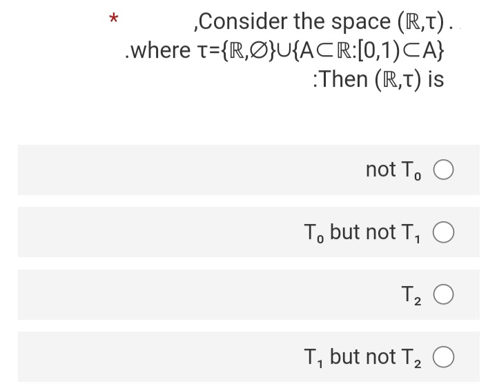 „Consider the space (R,t).
.where t={IR,Ø}U{ACR:[0,1)CA}
:Then (R,T) is
not To O
To but not T, O
T2 O
T, but not T, O
