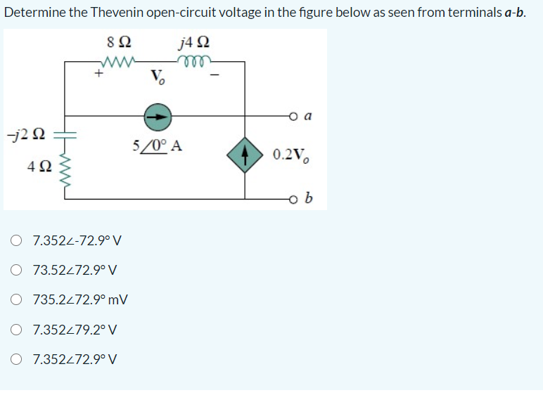 Determine the Thevenin open-circuit voltage in the figure below as seen from terminals a-b.
j4 N
ll
V.
8Ω
ww
o a
j2 N
5/0° A
0.2V,
4Ω
7.3524-72.9° V
O 73.52472.9° V
O 735.2472.9° mV
O 7.352479.2° V
O 7.352472.9° V
