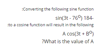 :Converting the following sine function
sin(3t - 76°) 184-
:to a cosine function will result in the following
A cos(3t + BO)
?What is the value of A
