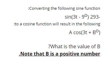 :Converting the following sine function
sin(3t - 9°) 293-
:to a cosine function will result in the following
A cos(3t + Bº)
?What is the value of B
„Note that B is a positive number
