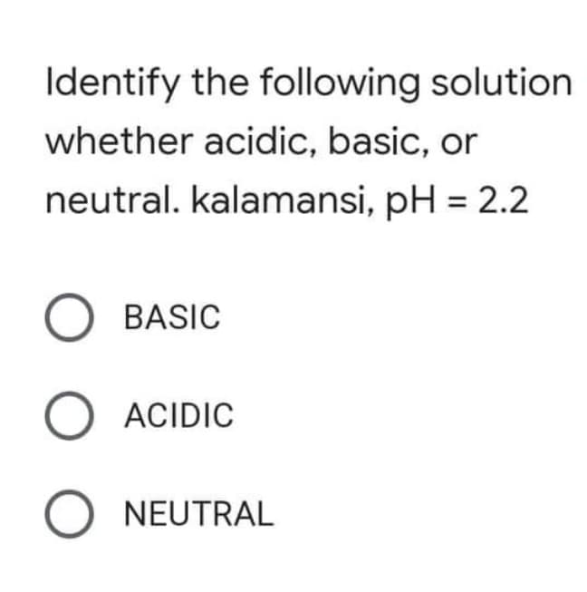 Identify the following solution
whether acidic, basic, or
neutral. kalamansi, pH = 2.2
O BASIC
O ACIDIC
O NEUTRAL