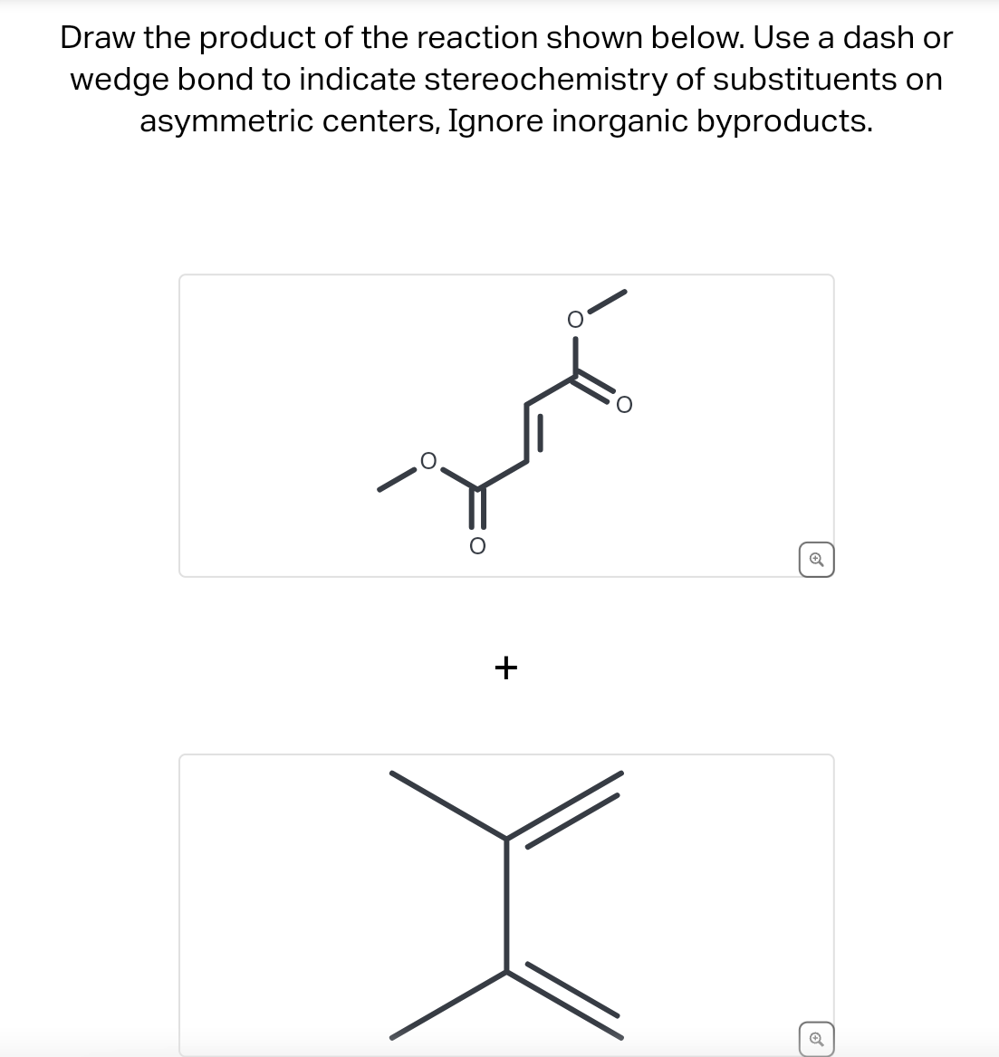 Draw the product of the reaction shown below. Use a dash or
wedge bond to indicate stereochemistry of substituents on
asymmetric centers, Ignore inorganic byproducts.
+
✪