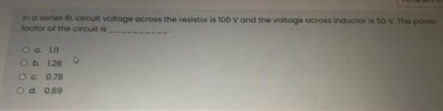 in a series RL circuit voltage across the resistor is 100 V and the voltage across inductor is 50 v. The power
factor of the circuit is
O a III
Ob 128 D
Oc 0.78
O d. 0.89