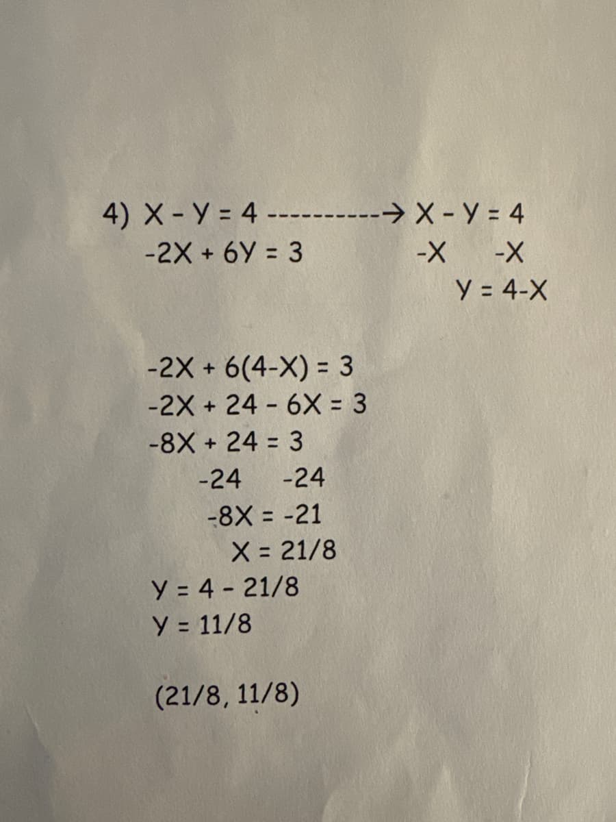 4) X - Y= 4 ---
-2X + 6Y = 3
-2X + 6(4-X) = 3
-2X + 24 - 6X = 3
-8X + 24 = 3
-24
-24
-8X = -21
X = 21/8
y = 4 - 21/8
Y = 11/8
(21/8, 11/8)
-→X-Y=4
-X -X
Y = 4-X