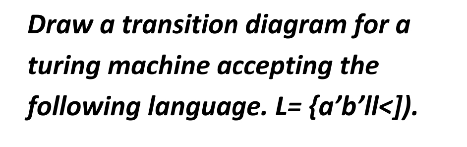 Draw a transition diagram for a
turing machine accepting the
following language. L= {a'b'll<]).