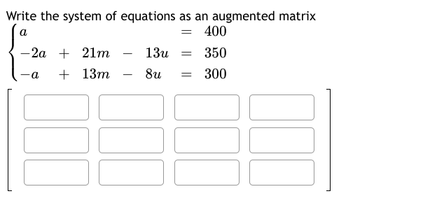 Write the system of equations as an augmented matrix
a
=
400
-2a 21m
-
13u
=
350
-a
+ 13m
-
8u
=
300