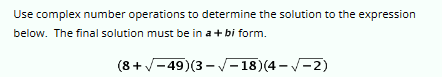Use complex number operations to determine the solution to the expression
below. The final solution must be in a + bi form.
(8+√49)(3-√√-18)(4-√2)