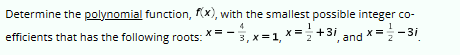 Determine the polynomial function, f(x), with the smallest possible integer co-
efficients that has the following roots: *== 3,x=1, x=+3i, and x = -3i
4
X