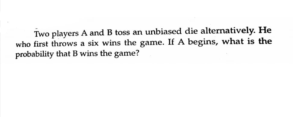 Two players A and B toss an unbiased die alternatively. He
who first throws a six wins the game. If A begins, what is the
probability that B wins the game?
