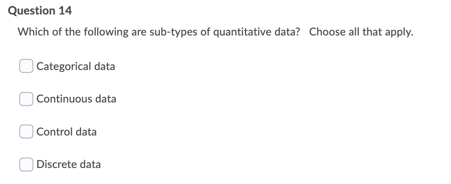 Question 14
Which of the following are sub-types of quantitative data? Choose all that apply.
Categorical data
Continuous data
Control data
Discrete data
