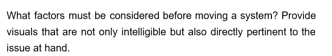 What factors must be considered before moving a system? Provide
visuals that are not only intelligible but also directly pertinent to the
issue at hand.