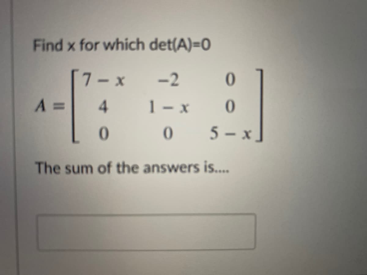 Find x for which det(A)=0
7-x
-2
0.
A =
4.
1-x
0.
0 5- x
The sum of the answers is...
