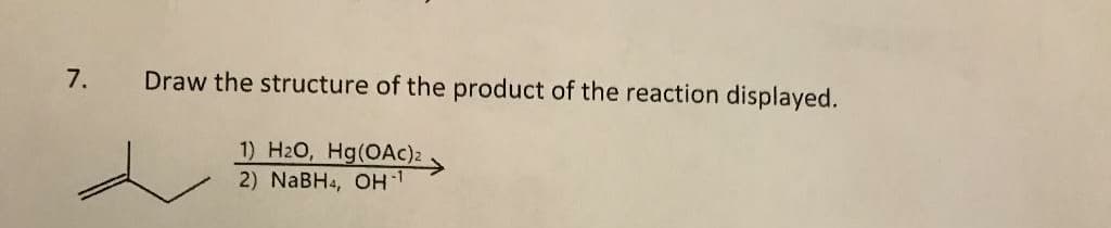 7.
Draw the structure of the product of the reaction displayed.
1) H2O, Hg(OAc)2
2) NaBH4, OH1
