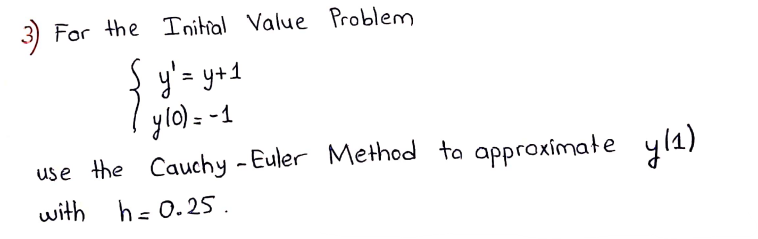 3) For the Initial Value Problem
y'= y+1
ylo) = -1
use the Cauchy - Euler Method ta approximate yl1)
with h= 0.25 .
