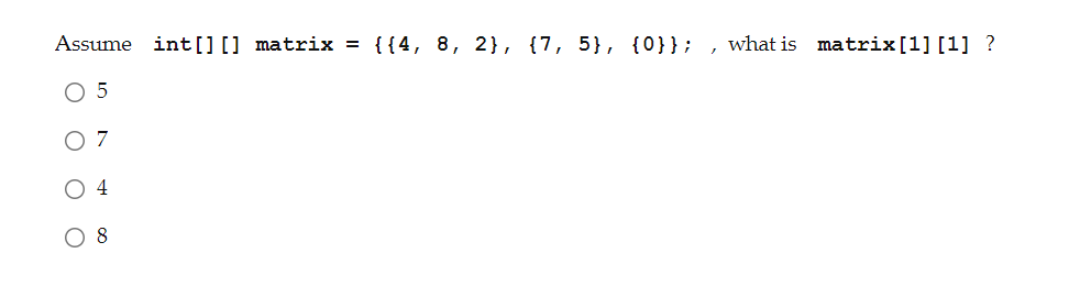 Assume int[][] matrix = {{4, 8, 2}, {7, 5}, {0}}; ,what is matrix [1] [1] ?
O 5
O 7
O 4
O 8
