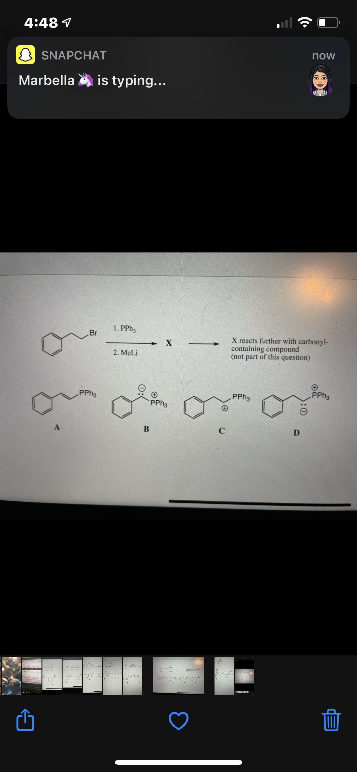 4:48 1
{ SNAPCHAT
now
Marbella is typing...
1. PPH3
Br
X reacts further with carbonyl-
containing compound
(not part of this question)
2. MeLi
PPH3
PPH3
PPH3
PPH3
A
C
D
:0
0:
