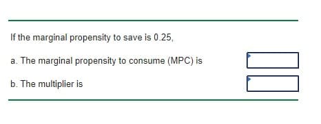If the marginal propensity to save is 0.25,
a. The marginal propensity to consume (MPC) is
b. The multiplier is
