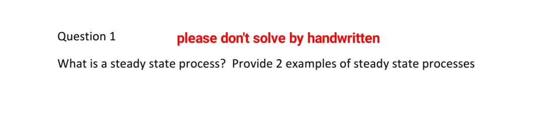 Question 1
please don't solve by handwritten
What is a steady state process? Provide 2 examples of steady state processes
