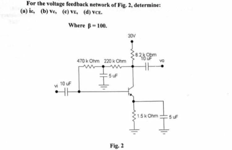 For the voltage feedback network of Fig. 2, determine:
(a) ic, (b) Ve, (c) VE, (d) VCE.
Where B-100.
30V
62k Opm
10 uF
vo
470 k Ohm 220 k Ohm
5 uF
10 uF
1.5k Ohm:
5 uF
Fig. 2
