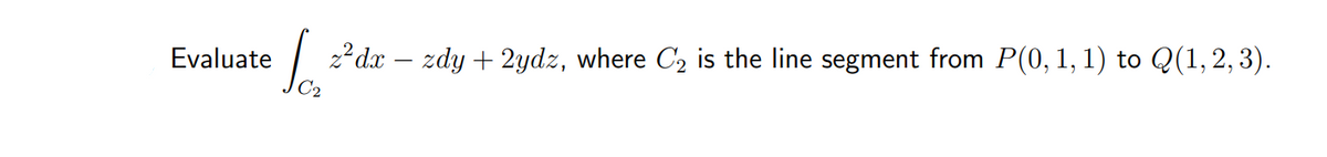 Evaluate
Jc₂
z²dx − zdy + 2ydz, where C₂ is the line segment from P(0, 1, 1) to Q(1, 2, 3).
C₂