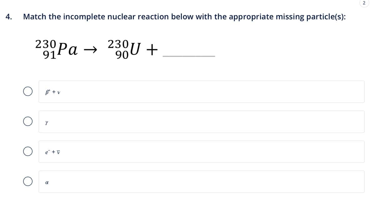 4.
Match the incomplete nuclear reaction below with the appropriate missing particle(s):
91
230 Pa →
Ρα
90
230U +
B+ + v
γ
e + v
α
2