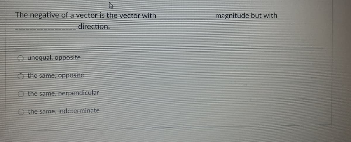The negative of a vector is the vector with
magnitude but with
direction.
O unequal, opposite
O the same, opposite
O the same, perpendicular
the same, indeterminate
