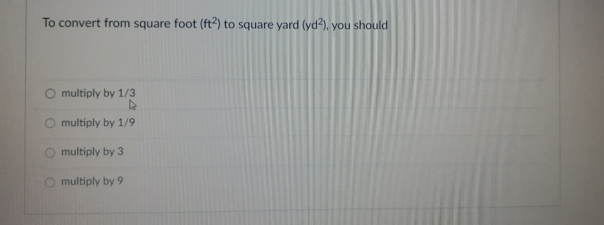 To convert from square foot (ft2) to square yard (yd-), you should
O multiply by 1/3
O multiply by 1/9
O multiply by 3
O multiply by 9
