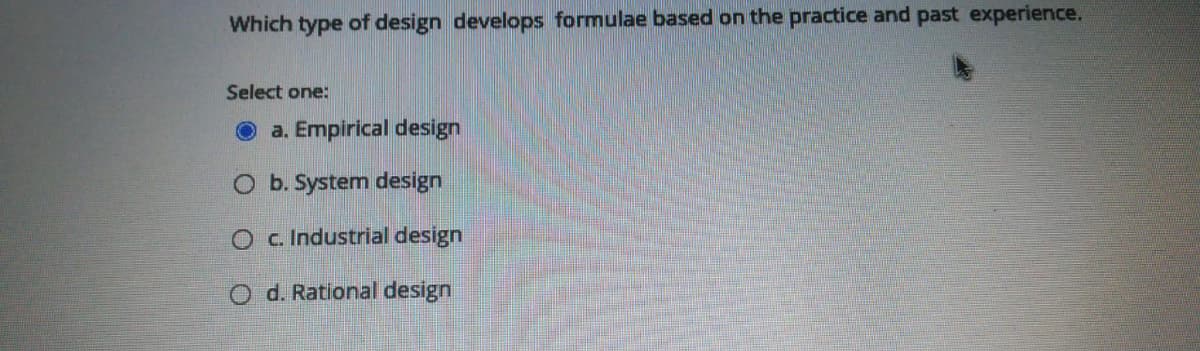 Which type of design develops formulae based on the practice and past experience.
Select one:
a. Empirical design
O b. System design
O c. Industrial design
O d. Rational design
