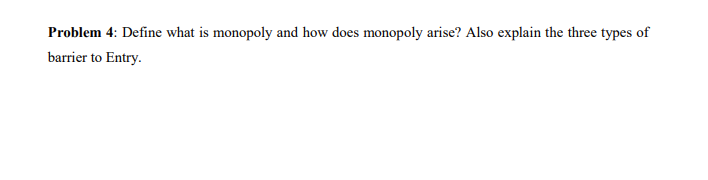 Problem 4: Define what is monopoly and how does monopoly arise? Also explain the three types of
barrier to Entry.
