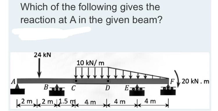 Which of the following gives the
reaction at A in the given beam?
24 kN
10 kN/ m
A
F 20 kN. m
B
- C
D
E
k2 m2 m1.5 m, 4 m 4 m
4 m
