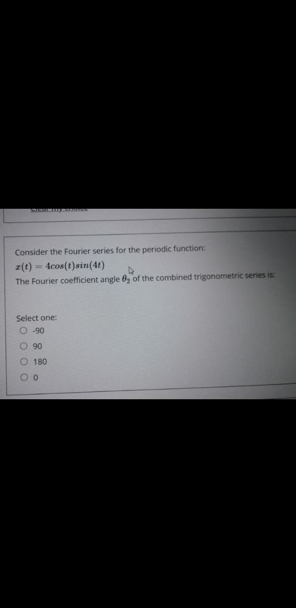 Consider the Fourier series for the periodic function:
r(t) = 4cos(t)sin(4t)
The Fourier coefficient angle 02 of the combined trigonometric series is:
Select one:
O-90
O 90
O 180
