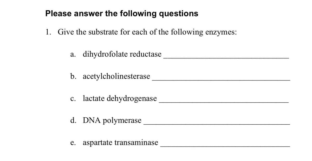 Please answer the following questions
1. Give the substrate for each of the following enzymes:
a. dihydrofolate reductase
b. acetylcholinesterase
c. lactate dehydrogenase
d. DNA polymerase
e. aspartate transaminase
