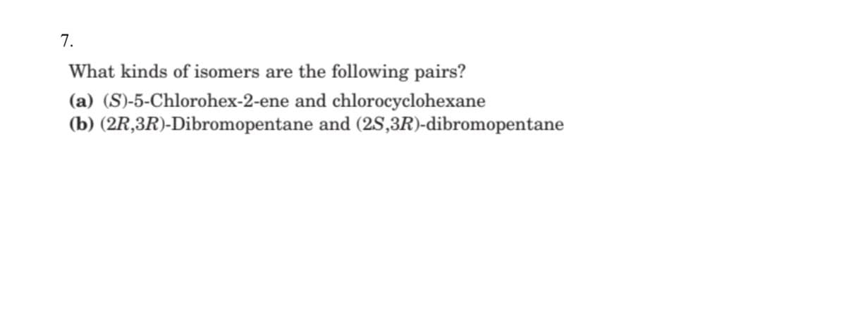 7.
What kinds of isomers are the following pairs?
(a) (S)-5-Chlorohex-2-ene and chlorocyclohexane
(b) (2R,3R)-Dibromopentane and (2S,3R)-dibromopentane
