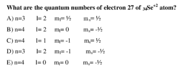 What are the quantum numbers of electron 27 of 34Se*² atom?
A) n=3
1=2
m=½
m = ½
B) n=4
1=2
m=0
m,= -1/2
C) n=4
1 = 1
m-1
m=½
D) n=3
1= 2
m=-1
m = -₂
E) n=4
1=0
m=0
m = -₂