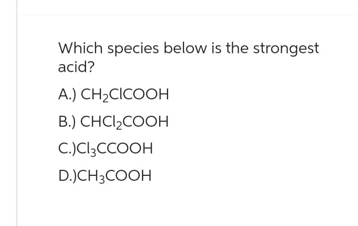 Which species below is the strongest
acid?
A.) CH₂CICOOH
B.) CHCI₂COOH
C.)Cl3CCOOH
D.)CH3COOH