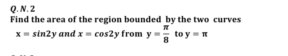 Q. N. 2
Find the area of the region bounded by the two curves
x = sin2y and x = cos2y from y =,
to y = n
8
