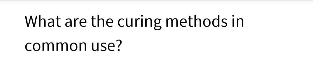 What are the curing methods in
common use?