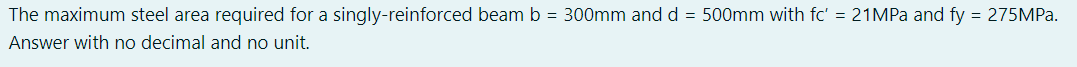 The maximum steel area required for a singly-reinforced beam b = 300mm and d = 500mm with fc' = 21MPa and fy = 275MPa.
Answer with no decimal and no unit.