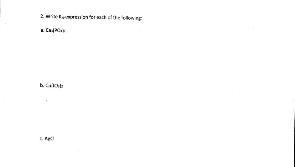 2. Write Ksp expression for each of the following:
a. Ca³(PO4)2
b. Cu(103)2
c. AgCl