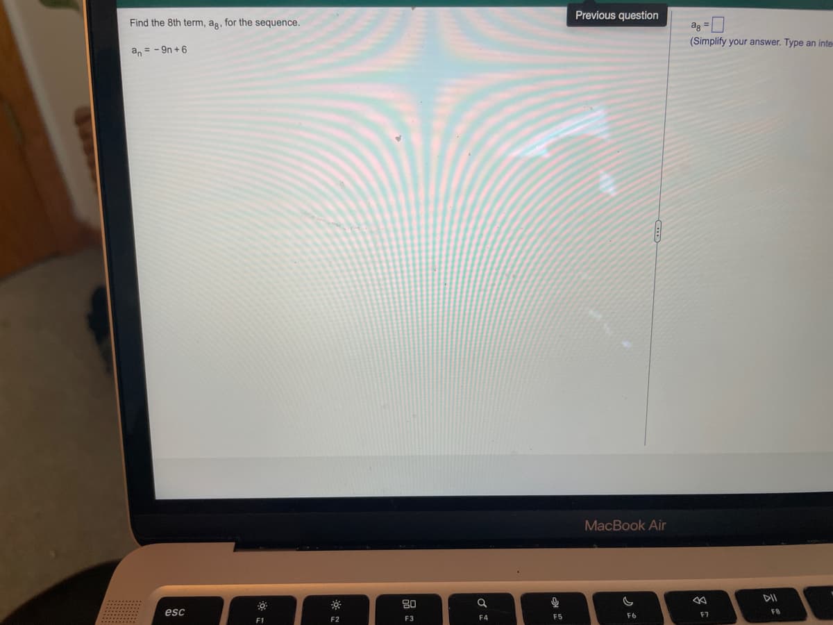 Previous question
Find the 8th term, ag, for the sequence.
(Simplify your answer. Type an inte-
a, = - 9n + 6
MacBook Air
DII
80
esc
F7
FB
F2
F3
F4
F5
F6
F1
