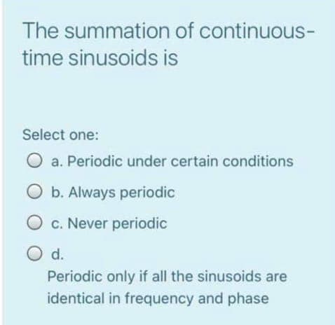 The summation of continuous-
time sinusoids is
Select one:
a. Periodic under certain conditions
O b. Always periodic
O c. Never periodic
O d.
Periodic only if all the sinusoids are
identical in frequency and phase
